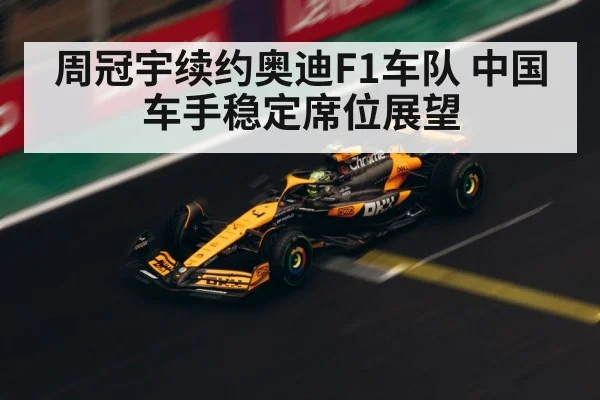 周冠宇续约奥迪F1车队 中国车手稳定席位展望