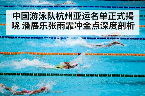 中国游泳队杭州亚运名单正式揭晓 潘展乐张雨霏冲金点深度剖析