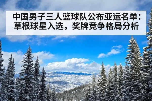 中国男子三人篮球队公布亚运名单：草根球星入选，奖牌竞争格局分析
