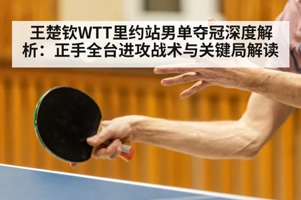王楚钦WTT里约站男单夺冠深度解析：正手全台进攻战术与关键局解读