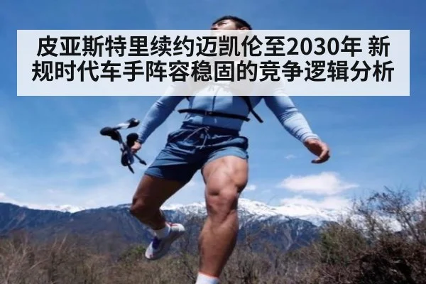 皮亚斯特里续约迈凯伦至2030年 新规时代车手阵容稳固的竞争逻辑分析