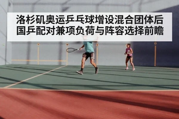 洛杉矶奥运乒乓球增设混合团体后国乒配对兼项负荷与阵容选择前瞻